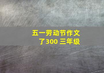 五一劳动节作文了300 三年级